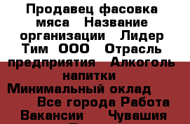 Продавец фасовка мяса › Название организации ­ Лидер Тим, ООО › Отрасль предприятия ­ Алкоголь, напитки › Минимальный оклад ­ 28 800 - Все города Работа » Вакансии   . Чувашия респ.,Порецкое. с.